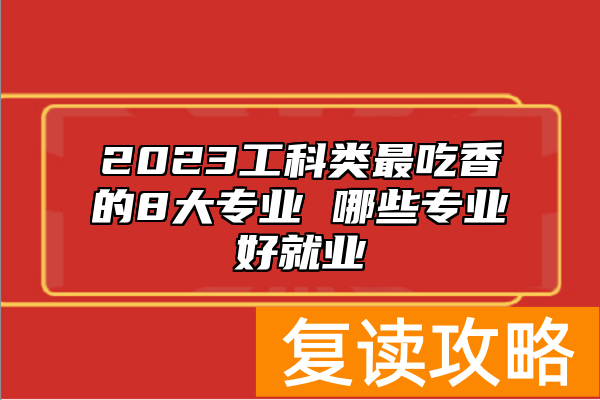 2023工科类最吃香的8大专业 哪些专业好就业