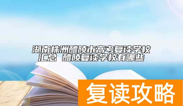 湖南株洲醴陵市高考复读学校汇总 醴陵复读学校有哪些