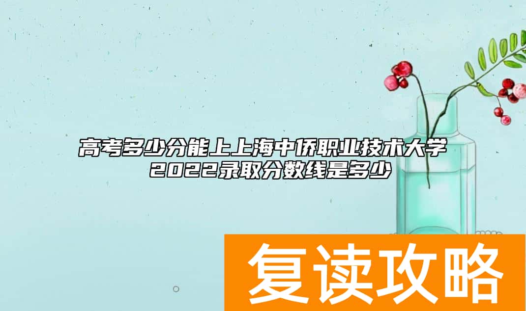 高考多少分能上上海中侨职业技术大学 2022录取分数线是多少