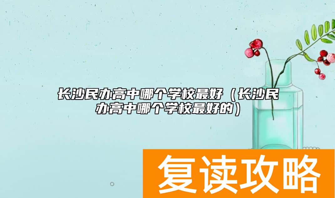 长沙民办高中哪个学校最好（长沙民办高中哪个学校最好的）