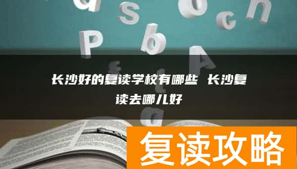 长沙好的复读学校有哪些 长沙复读去哪儿好