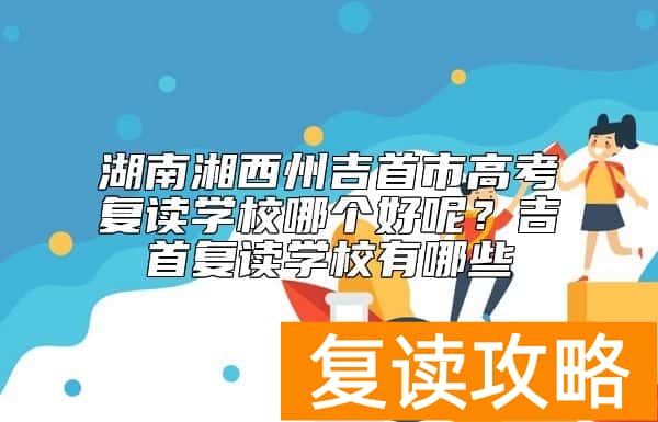 湖南湘西州吉首市高考复读学校哪个好呢？吉首复读学校有哪些