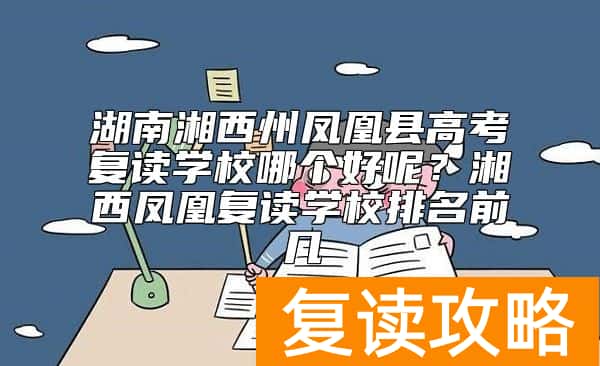 湖南湘西州凤凰县高考复读学校哪个好呢？湘西凤凰复读学校排名前几