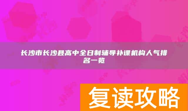 长沙市长沙县高中全日制辅导补课机构人气排名一览