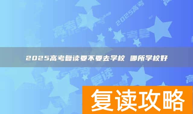 2025高考复读要不要去学校 哪所学校好