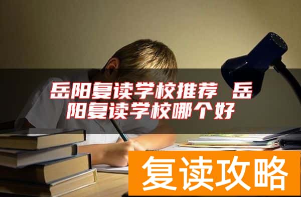 岳阳复读学校推荐 岳阳复读学校哪个好