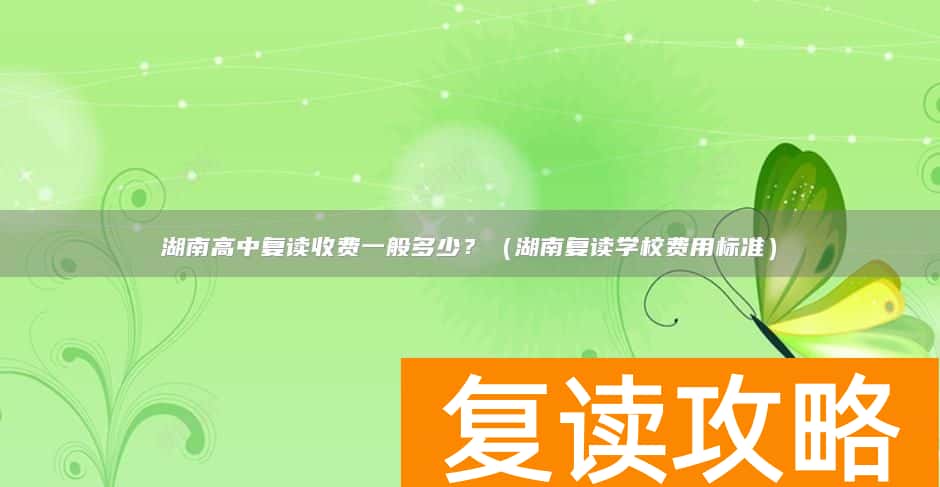湖南高中复读收费一般多少？（湖南复读学校费用标准）