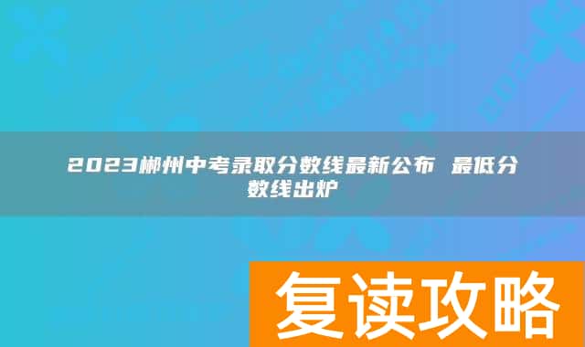 2023郴州中考录取分数线最新公布 最低分数线出炉
