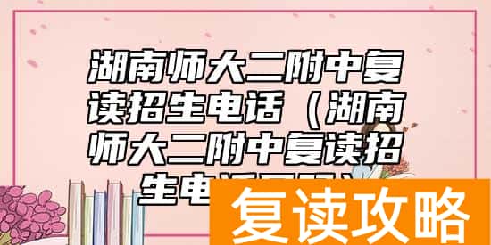 湖南师大二附中复读招生电话（湖南师大二附中复读招生电话号码）