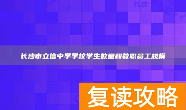 长沙市立信中学学校学生数量和教职员工规模