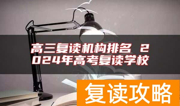 高三复读机构排名 2024年高考复读学校