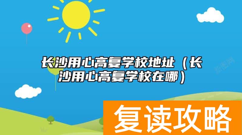 长沙用心高复学校地址（长沙用心高复学校在哪）
