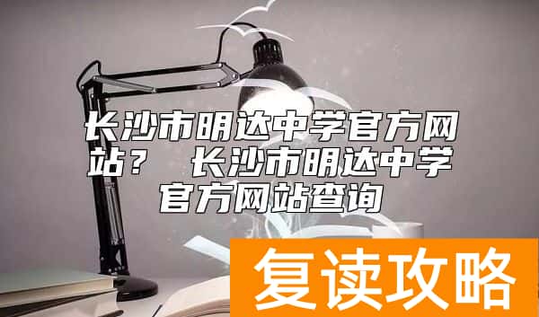 长沙市明达中学官方网站? 长沙市明达中学官方网站查询