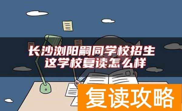 长沙浏阳嗣同学校招生 这学校复读怎么样