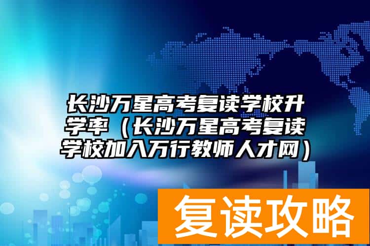 长沙万星高考复读学校升学率（长沙万星高考复读学校加入万行教师人才网）