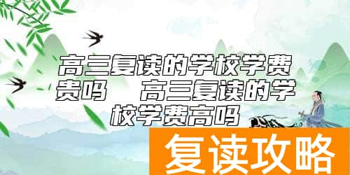 高三复读的学校学费贵吗  高三复读的学校学费高吗