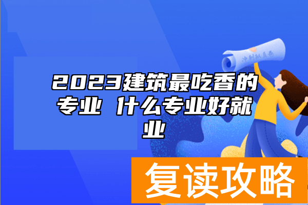 2023建筑最吃香的专业 什么专业好就业