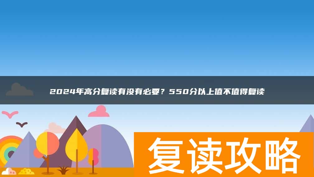 2024年高分复读有没有必要?550分以上值不值得复读
