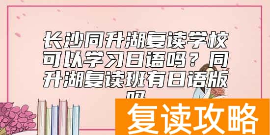 长沙同升湖复读学校可以学习日语吗？同升湖复读班有日语版吗