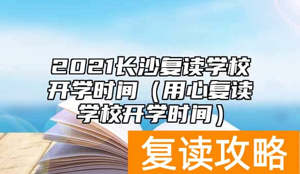 2021长沙复读学校开学时间（用心复读学校开学时间）