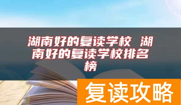 湖南好的复读学校 湖南好的复读学校排名榜