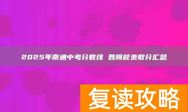2025年南通中考分数线 各院校录取分汇总