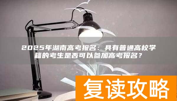 2025年湖南高考报名：具有普通高校学籍的考生是否可以参加高考报名？