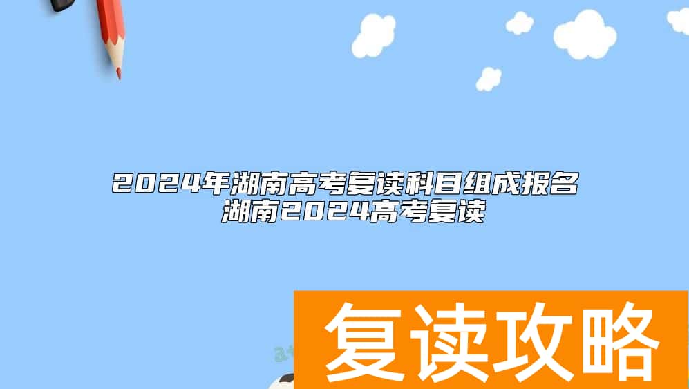 2024年湖南高考复读科目组成报名 湖南2024高考复读