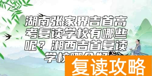 湖南张家界吉首高考复读学校有哪些呢？湘西吉首复读学校哪个好
