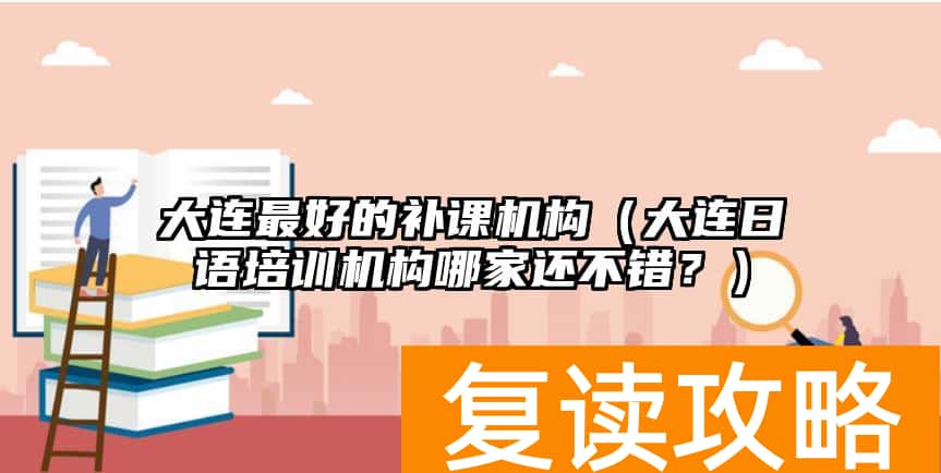 大连最好的补课机构（大连日语培训机构哪家还不错？）