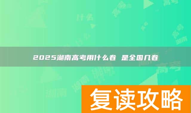 2025湖南高考用什么卷 是全国几卷