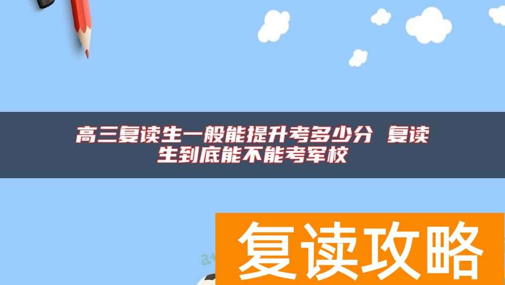 高三复读生一般能提升考多少分 复读生到底能不能考军校