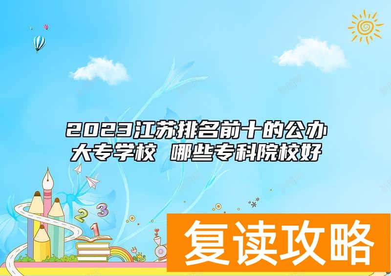 2023江苏排名前十的公办大专学校 哪些专科院校好