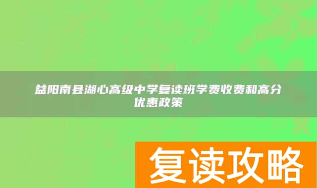 益阳南县湖心高级中学复读班学费收费和高分优惠政策