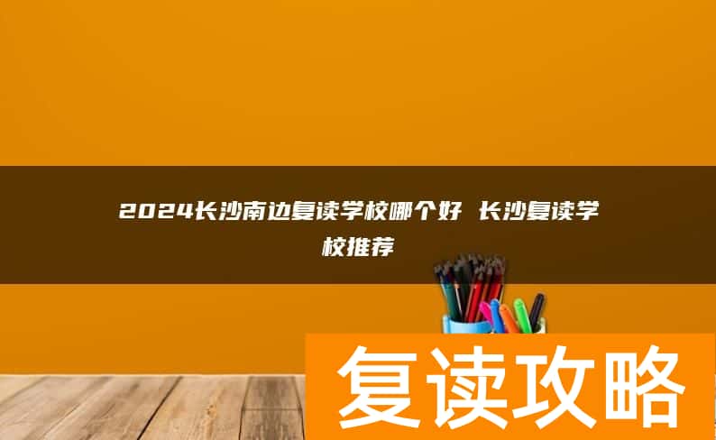 2024长沙南边复读学校哪个好 长沙复读学校推荐