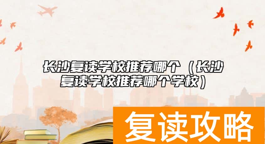 长沙复读学校推荐哪个(长沙复读学校推荐哪个学校)