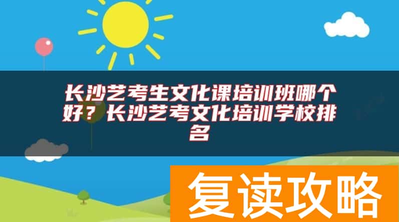 长沙艺考生文化课培训班哪个好？长沙艺考文化培训学校排名