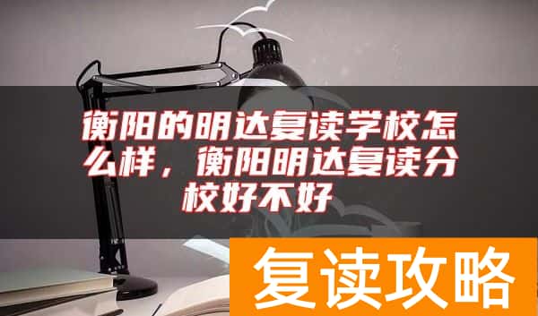 衡阳的明达复读学校怎么样，衡阳明达复读分校好不好