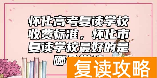 怀化高考复读学校收费标准，怀化市复读学校最好的是哪个学校