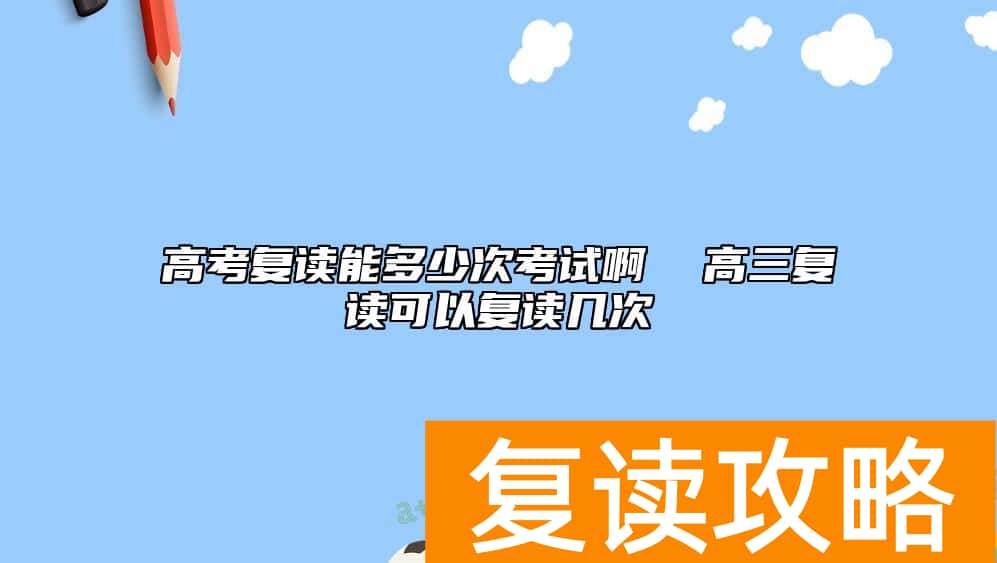 高考复读能多少次考试啊  高三复读可以复读几次