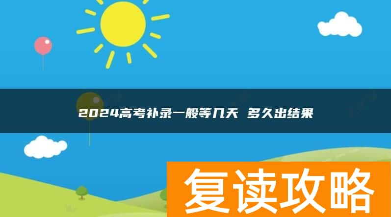 2024高考补录一般等几天 多久出结果