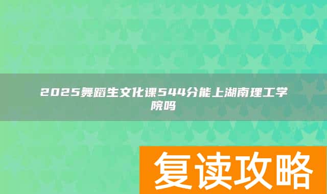 2025舞蹈生文化课544分能上湖南理工学院吗