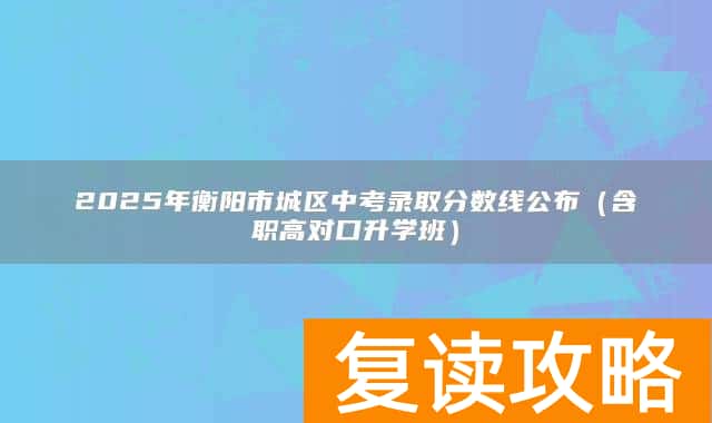 2025年衡阳市城区中考录取分数线公布(含职高对口升学班)