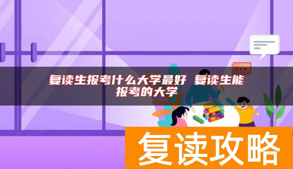 复读生报考什么大学最好 复读生能报考的大学