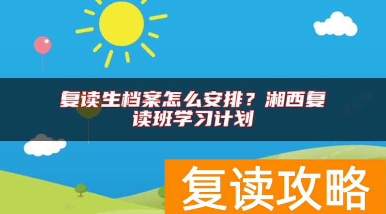 复读生档案怎么安排？湘西复读班学习计划
