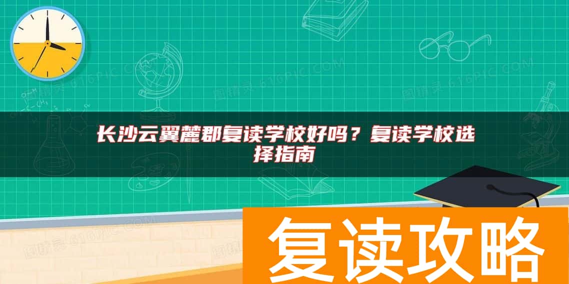 长沙云翼麓郡复读学校好吗？复读学校选择指南