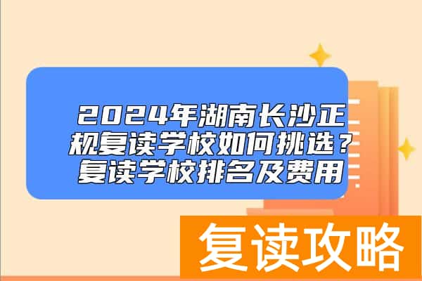 2024年湖南长沙正规复读学校如何挑选？复读学校排名及费用