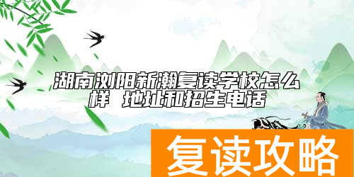 湖南浏阳新瀚复读学校怎么样 地址和招生电话