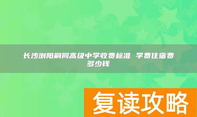 长沙浏阳嗣同高级中学收费标准 学费住宿费多少钱