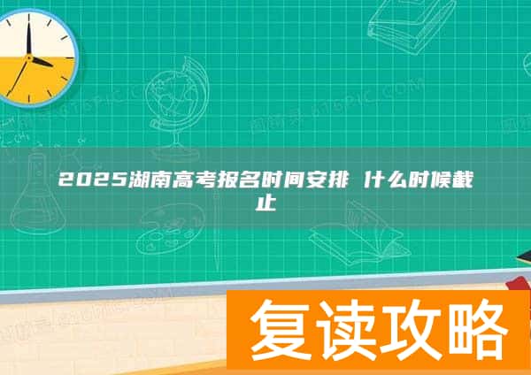 2025湖南高考报名时间安排 什么时候截止